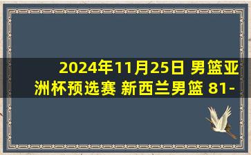 2024年11月25日 男篮亚洲杯预选赛 新西兰男篮 81-64 中国台北男篮 集锦